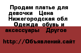 Продам платье для девочки › Цена ­ 600 - Нижегородская обл. Одежда, обувь и аксессуары » Другое   